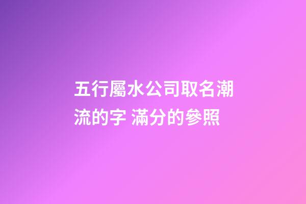 五行屬水公司取名潮流的字 滿分的參照-第1張-公司起名-玄機派